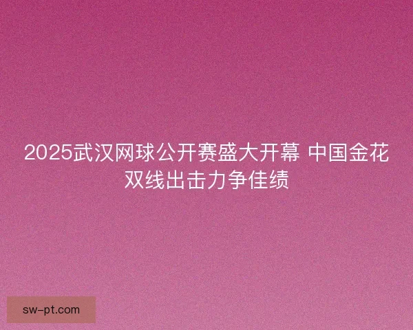 2025武汉网球公开赛盛大开幕 中国金花双线出击力争佳绩